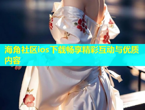 海角社区ios下载畅享精彩互动与优质内容  第2张