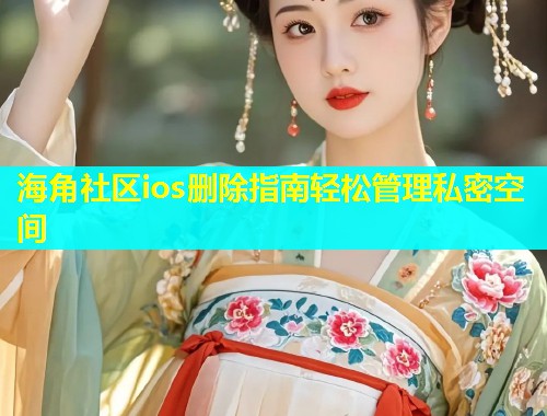 海角社区ios删除指南轻松管理私密空间  第1张