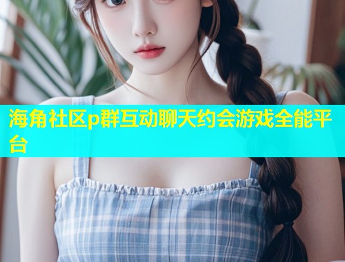 海角社区p群互动聊天约会游戏全能平台  第1张