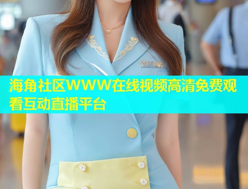 海角社区WWW在线视频高清免费观看互动直播平台  第1张
