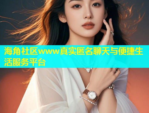 海角社区www真实匿名聊天与便捷生活服务平台  第1张