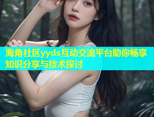 海角社区yyds互动交流平台助你畅享知识分享与技术探讨  第1张