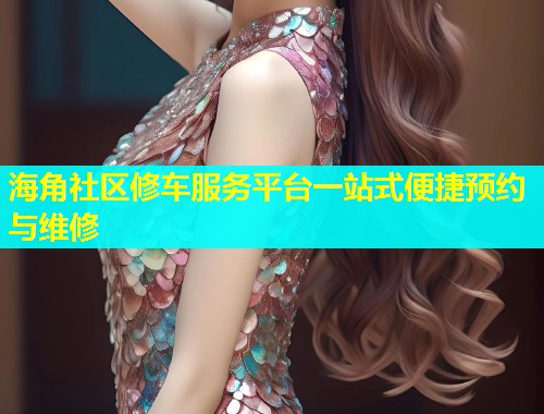 海角社区修车服务平台一站式便捷预约与维修  第1张