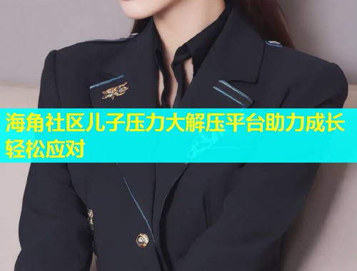 海角社区儿子压力大解压平台助力成长轻松应对  第1张
