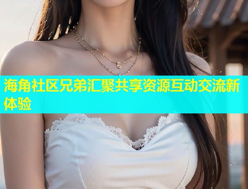 海角社区兄弟汇聚共享资源互动交流新体验  第1张