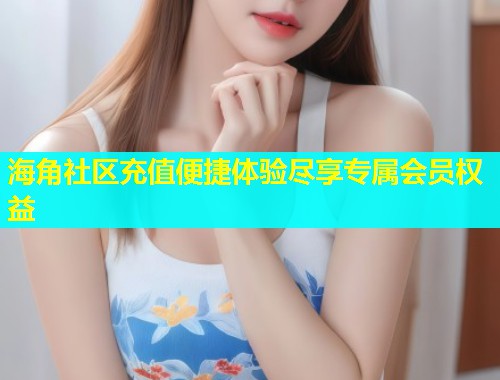海角社区充值便捷体验尽享专属会员权益  第1张