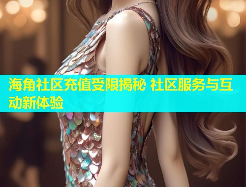 海角社区充值受限揭秘 社区服务与互动新体验  第1张
