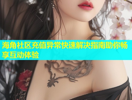 海角社区充值异常快速解决指南助你畅享互动体验  第1张