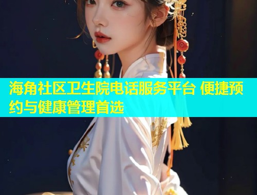 海角社区卫生院电话服务平台 便捷预约与健康管理首选  第1张