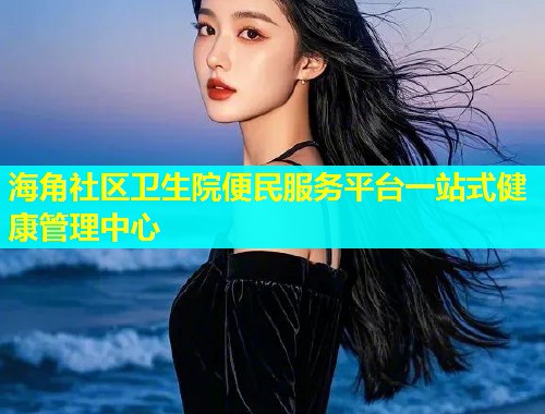 海角社区卫生院便民服务平台一站式健康管理中心  第1张