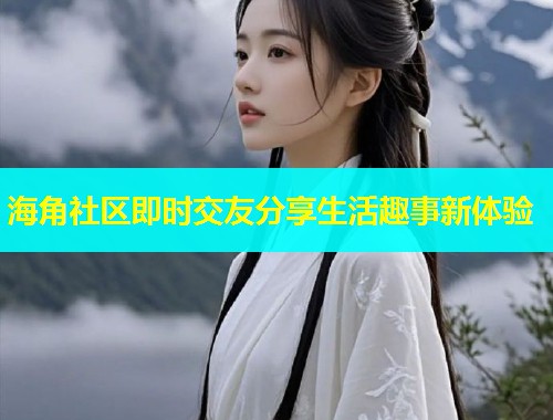 海角社区即时交友分享生活趣事新体验  第1张