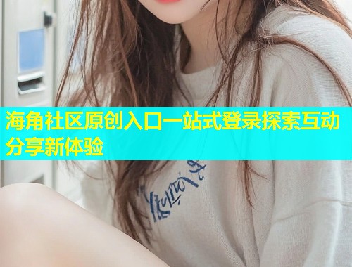 海角社区原创入口一站式登录探索互动分享新体验  第1张