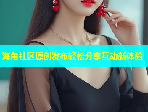 海角社区原创发布轻松分享互动新体验  第1张