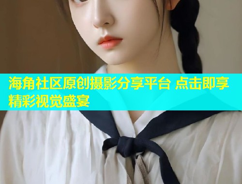 海角社区原创摄影分享平台 点击即享精彩视觉盛宴  第2张