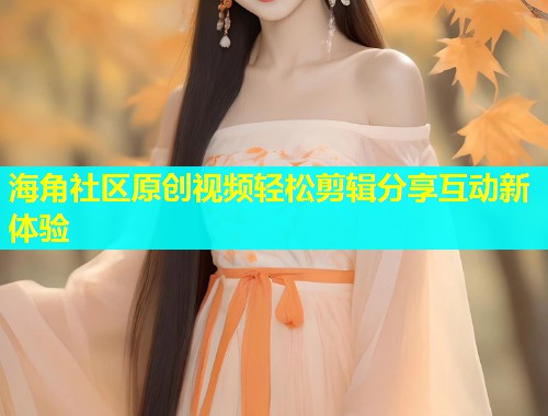 海角社区原创视频轻松剪辑分享互动新体验  第1张