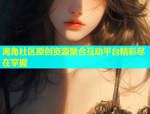 海角社区原创资源聚合互动平台精彩尽在掌握  第1张