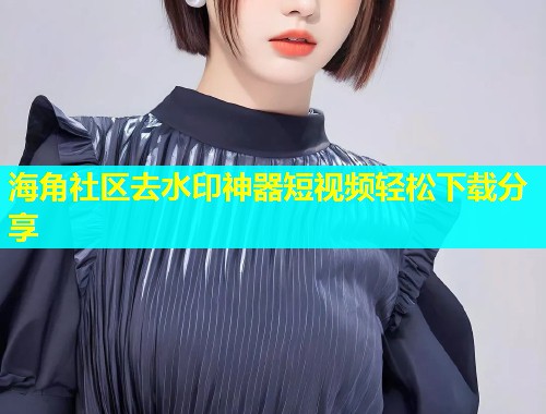 海角社区去水印神器短视频轻松下载分享  第2张