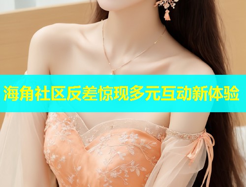 海角社区反差惊现多元互动新体验  第1张