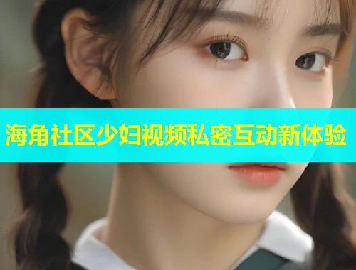 海角社区少妇视频私密互动新体验  第1张
