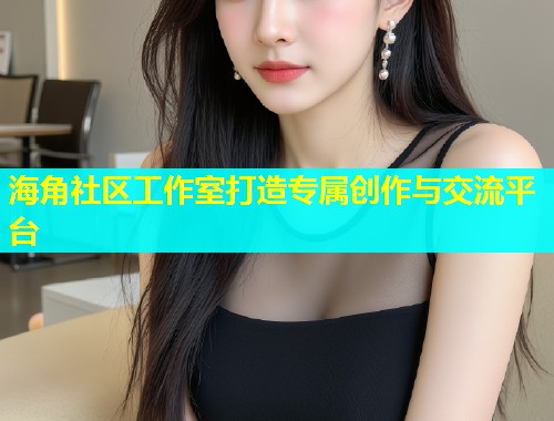 海角社区工作室打造专属创作与交流平台  第2张