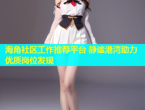 海角社区工作推荐平台 静谧港湾助力优质岗位发现  第1张