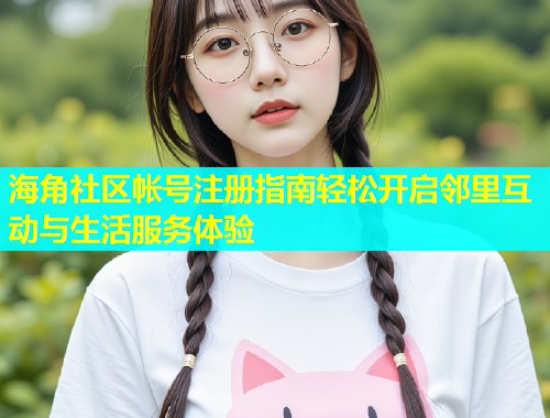 海角社区帐号注册指南轻松开启邻里互动与生活服务体验  第1张