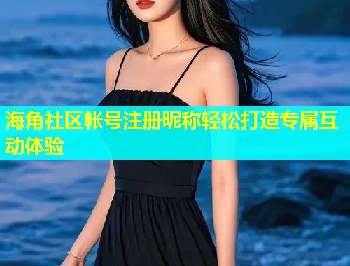 海角社区帐号注册昵称轻松打造专属互动体验  第1张