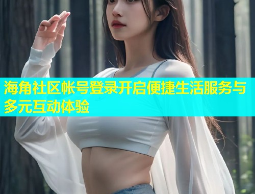 海角社区帐号登录开启便捷生活服务与多元互动体验  第1张