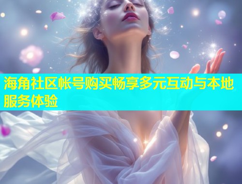 海角社区帐号购买畅享多元互动与本地服务体验  第1张