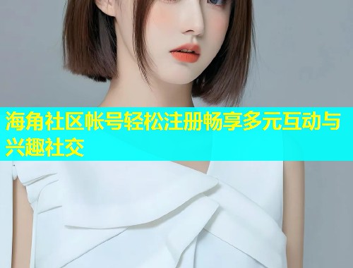 海角社区帐号轻松注册畅享多元互动与兴趣社交  第1张