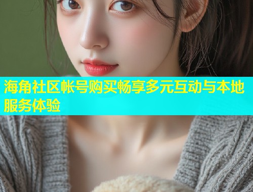 海角社区帐号购买畅享多元互动与本地服务体验  第2张