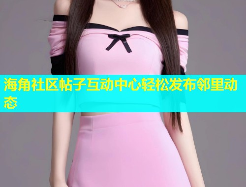 海角社区帖子互动中心轻松发布邻里动态  第1张