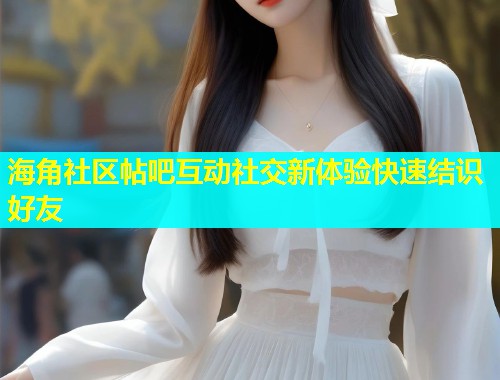 海角社区帖吧互动社交新体验快速结识好友  第1张