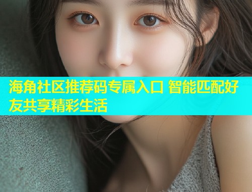 海角社区推荐码专属入口 智能匹配好友共享精彩生活  第2张
