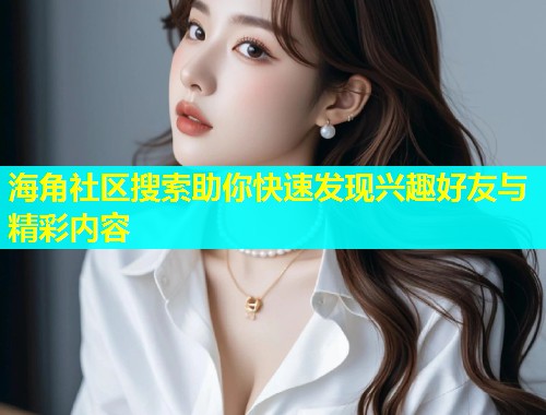 海角社区搜索助你快速发现兴趣好友与精彩内容  第1张