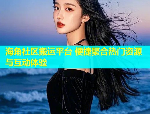 海角社区搬运平台 便捷聚合热门资源与互动体验  第1张