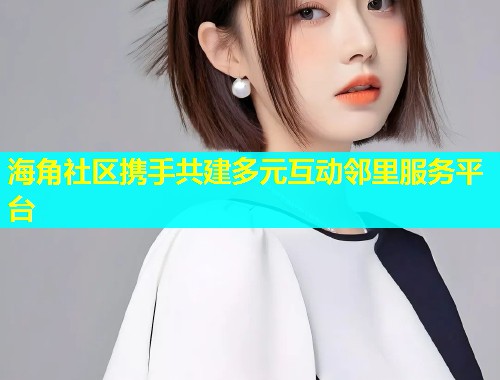 海角社区携手共建多元互动邻里服务平台  第1张