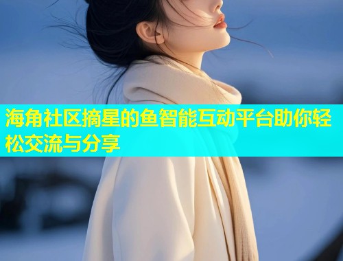 海角社区摘星的鱼智能互动平台助你轻松交流与分享  第1张