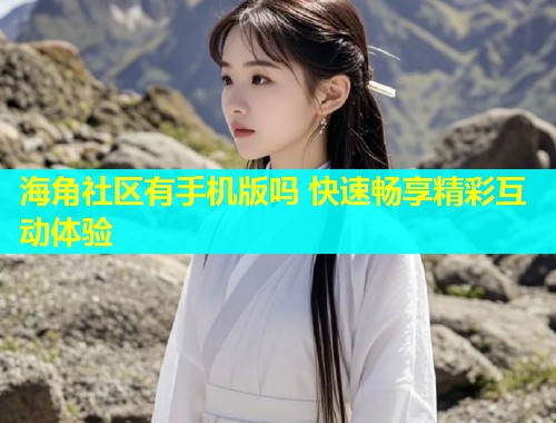 海角社区有手机版吗 快速畅享精彩互动体验  第2张