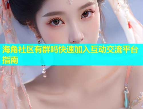 海角社区有群吗快速加入互动交流平台指南  第1张