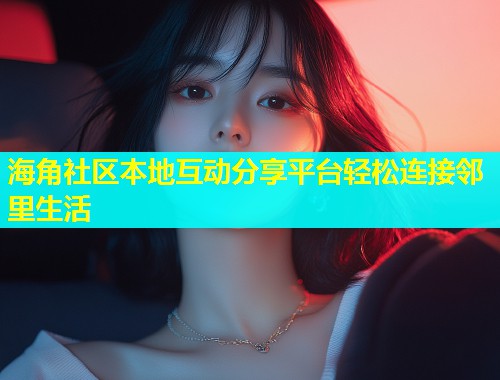 海角社区本地互动分享平台轻松连接邻里生活  第1张