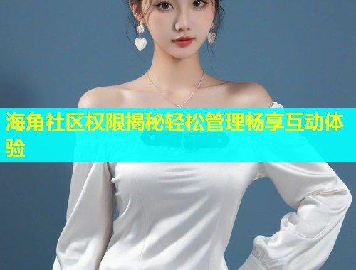 海角社区权限揭秘轻松管理畅享互动体验  第2张