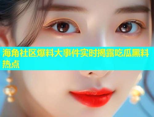 海角社区爆料大事件实时揭露吃瓜黑料热点  第1张