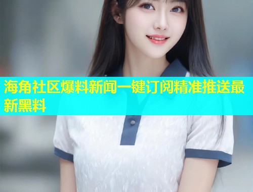 海角社区爆料新闻一键订阅精准推送最新黑料  第1张