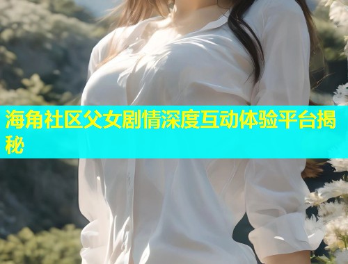 海角社区父女剧情深度互动体验平台揭秘  第1张