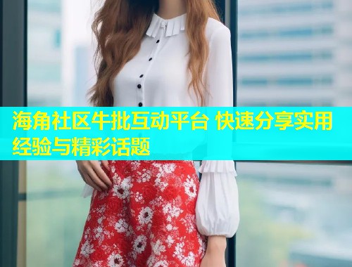 海角社区牛批互动平台 快速分享实用经验与精彩话题  第1张