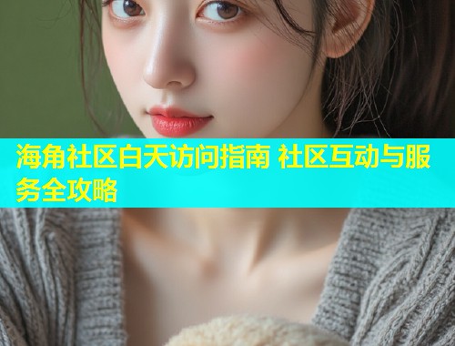 海角社区白天访问指南 社区互动与服务全攻略  第1张