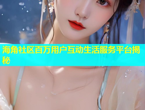海角社区百万用户互动生活服务平台揭秘  第1张
