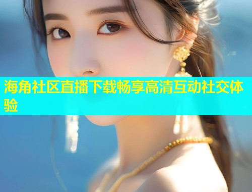 海角社区直播下载畅享高清互动社交体验  第1张