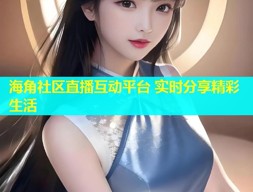 海角社区直播互动平台 实时分享精彩生活  第1张
